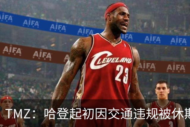 TMZ：哈登起初因交通违规被休斯敦警察拦下 在自报身份后被逮捕